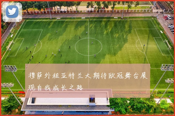 穆萨外租亚特兰大期待欧冠舞台展现自我成长之路