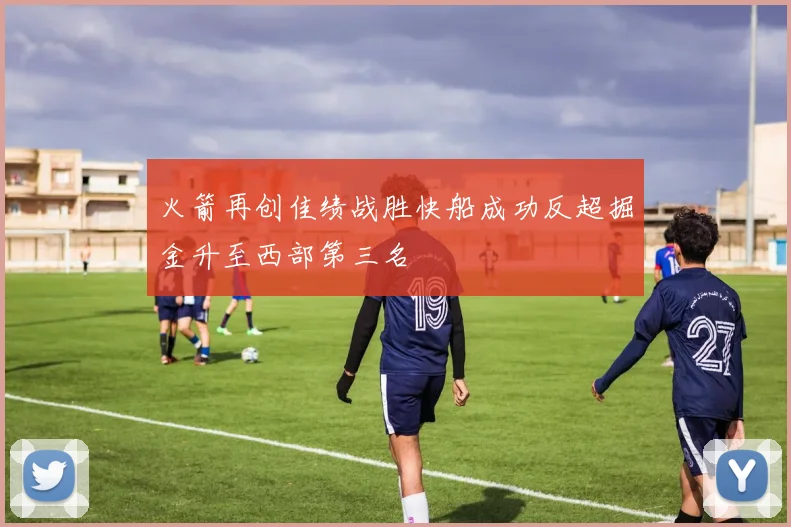 火箭再创佳绩战胜快船成功反超掘金升至西部第三名
