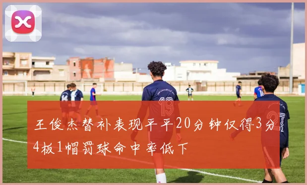王俊杰替补表现平平20分钟仅得3分4板1帽罚球命中率低下