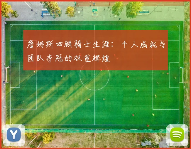 詹姆斯回顾骑士生涯：个人成就与团队夺冠的双重辉煌