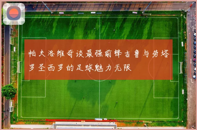帕夫洛维奇谈最强前锋吉鲁与劳塔罗圣西罗的足球魅力无限