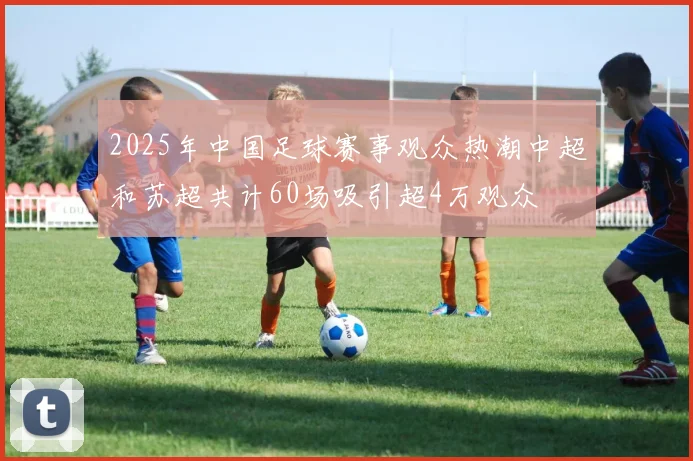 2025年中国足球赛事观众热潮中超和苏超共计60场吸引超4万观众