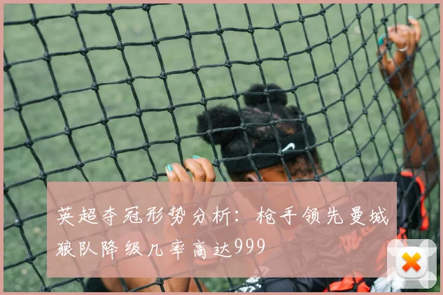 英超夺冠形势分析：枪手领先曼城狼队降级几率高达999