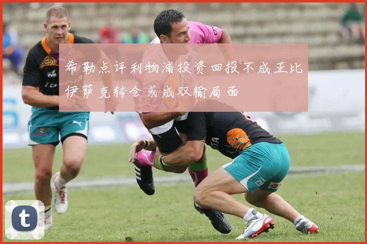 希勒点评利物浦投资回报不成正比伊萨克转会或成双输局面