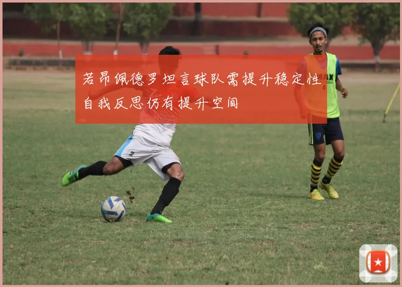 若昂佩德罗坦言球队需提升稳定性自我反思仍有提升空间