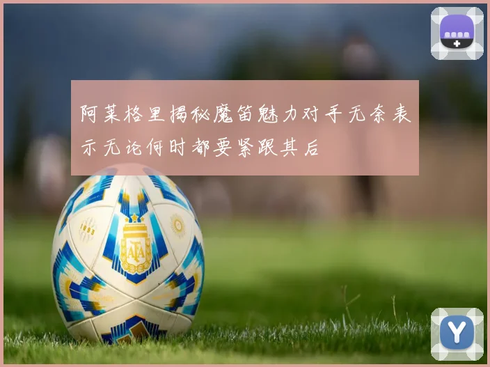 阿莱格里揭秘魔笛魅力对手无奈表示无论何时都要紧跟其后