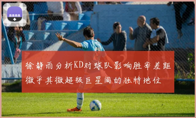 徐静雨分析KD对球队影响胜率差距微乎其微超级巨星间的独特地位