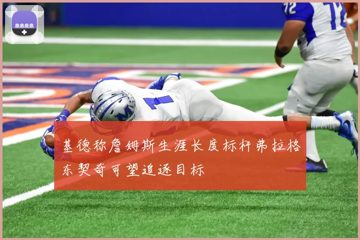 基德称詹姆斯生涯长度标杆弗拉格东契奇可望追逐目标