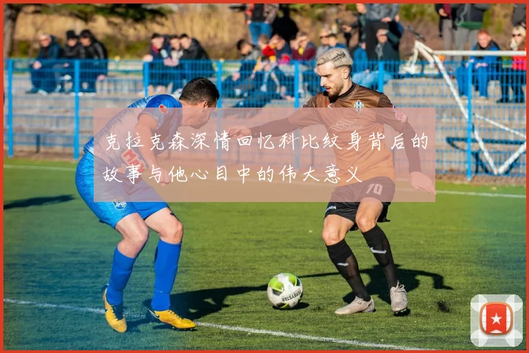 克拉克森深情回忆科比纹身背后的故事与他心目中的伟大意义