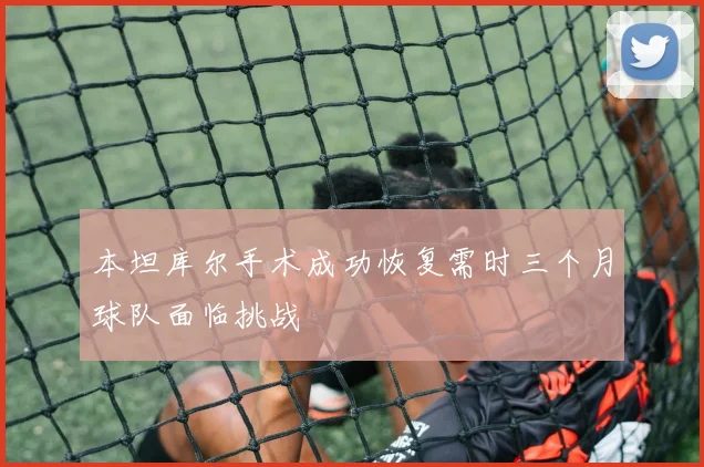 本坦库尔手术成功恢复需时三个月球队面临挑战