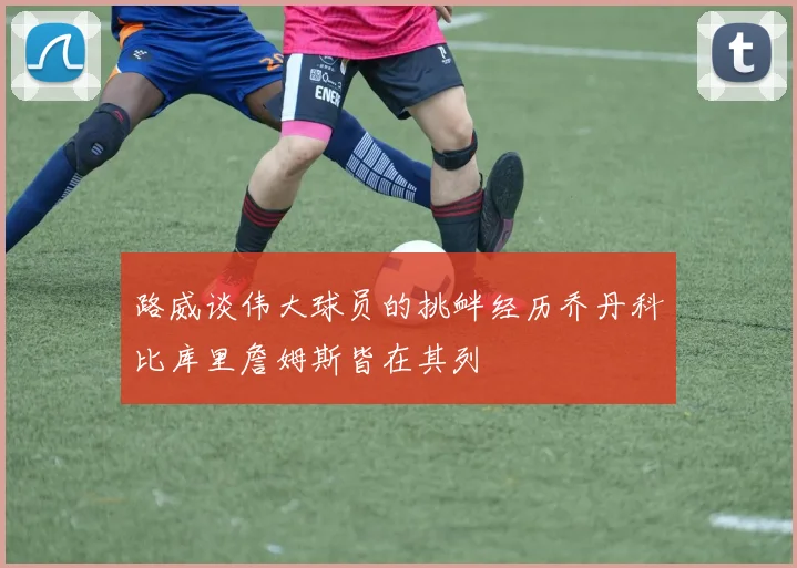 路威谈伟大球员的挑衅经历乔丹科比库里詹姆斯皆在其列