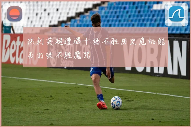热刺英超遭遇十场不胜历史危机能否打破不胜魔咒