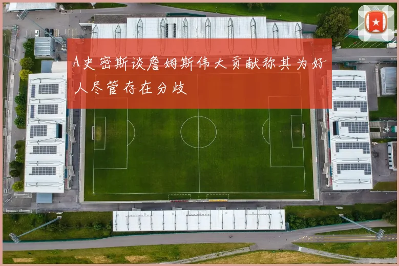 A史密斯谈詹姆斯伟大贡献称其为好人尽管存在分歧