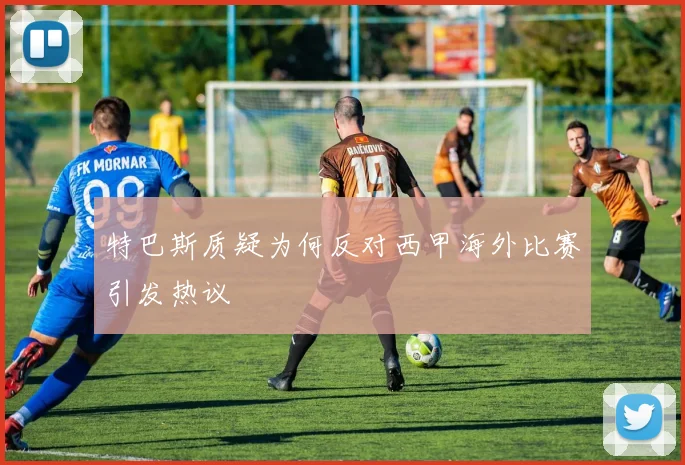 特巴斯质疑为何反对西甲海外比赛引发热议