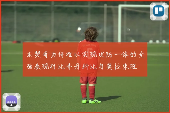 东契奇为何难以实现攻防一体的全面表现对比乔丹科比与奥拉朱旺