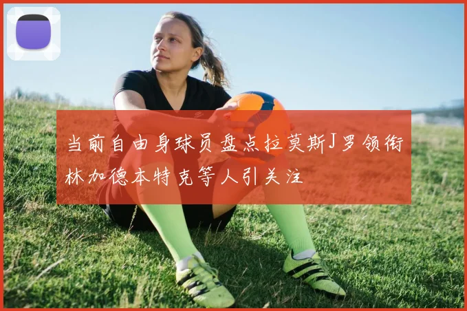 当前自由身球员盘点拉莫斯J罗领衔林加德本特克等人引关注