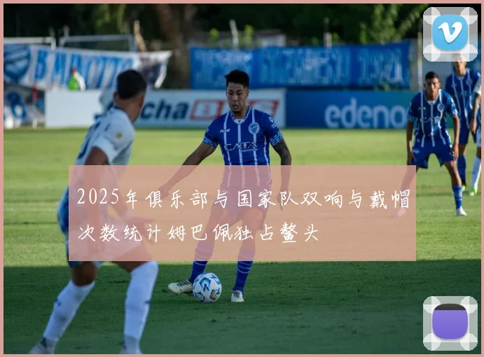 2025年俱乐部与国家队双响与戴帽次数统计姆巴佩独占鳌头