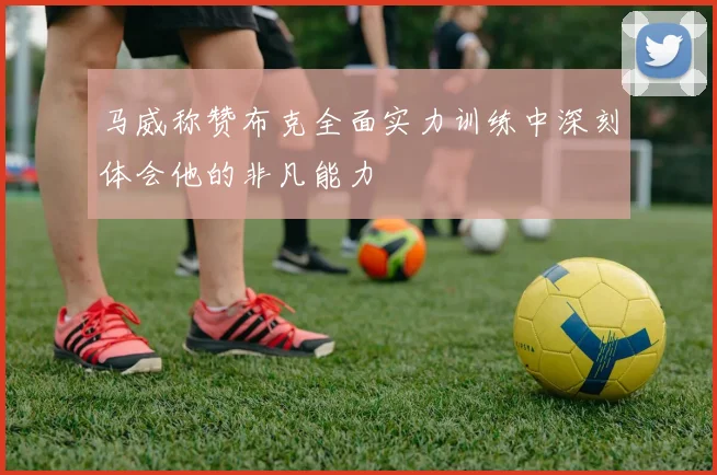 马威称赞布克全面实力训练中深刻体会他的非凡能力
