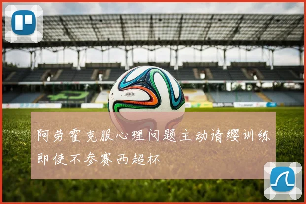 阿劳霍克服心理问题主动请缨训练即使不参赛西超杯