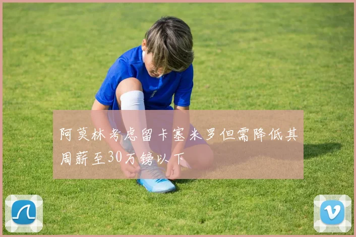 阿莫林考虑留卡塞米罗但需降低其周薪至30万镑以下